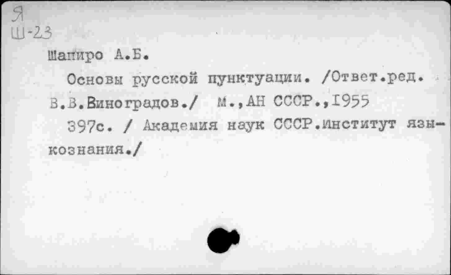 ﻿51
Ш-23
Шапиро А.Б.
Основы русской пунктуации. /Ответ.ред.
В.В.Виноградов./ м.,АН СССР.,1955
397с. / Академия наук СССР.институт языкознания./